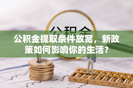 指南公积金提取条件放宽，新政策如何影响你的生活？