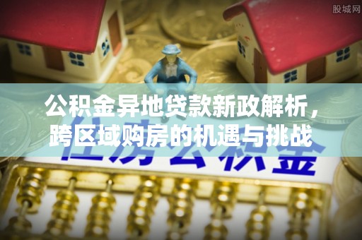 指南公积金异地贷款新政解析，跨区域购房的机遇与挑战