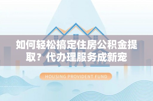指南如何轻松搞定住房公积金提取？代办理服务成新宠