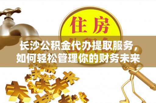 指南长沙公积金代办提取服务，如何轻松管理你的财务未来