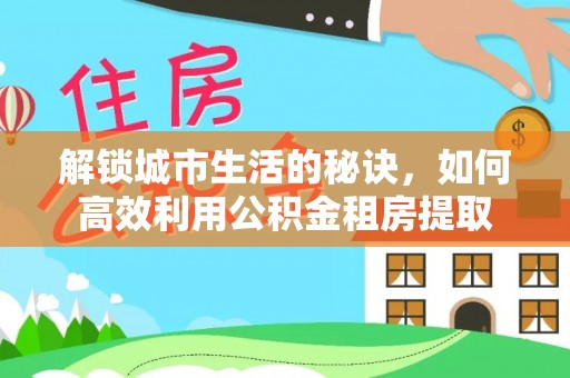 指南解锁城市生活的秘诀，如何高效利用公积金租房提取
