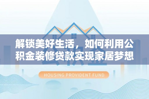 指南解锁美好生活，如何利用公积金装修贷款实现家居梦想